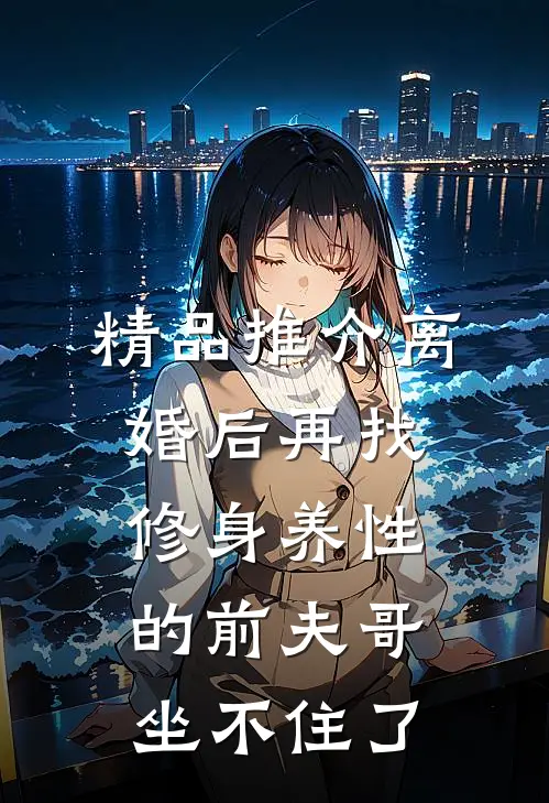 精品推介离婚后再找，修身养性的前夫哥坐不住了