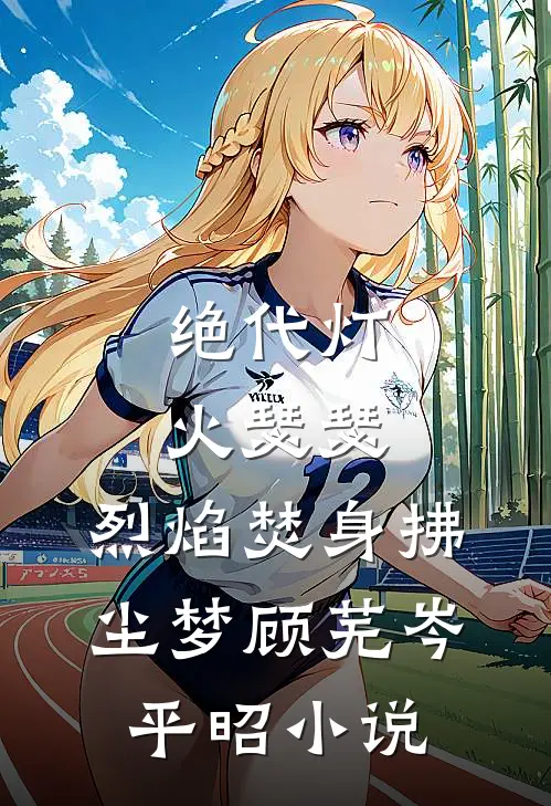 绝代灯火瑟瑟，烈焰焚身拂尘梦顾芜岑平昭小说