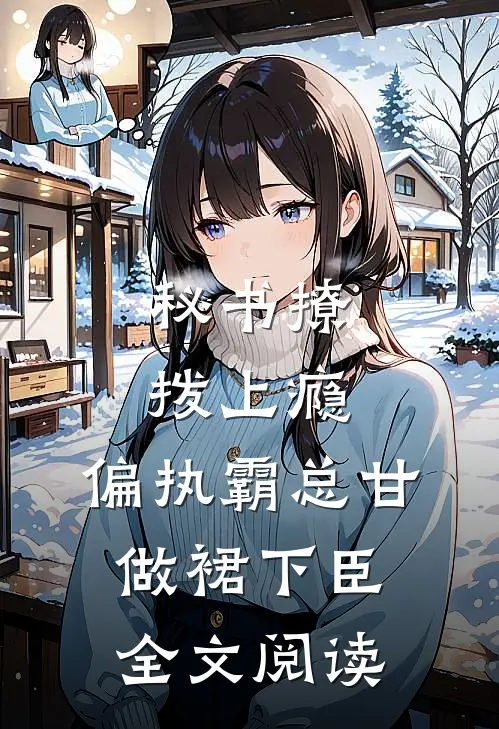 秘书撩拨上瘾，偏执霸总甘做裙下臣全文阅读