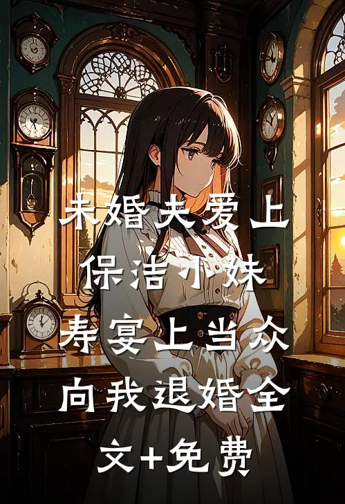 未婚夫爱上保洁小妹，寿宴上当众向我退婚全文+免费