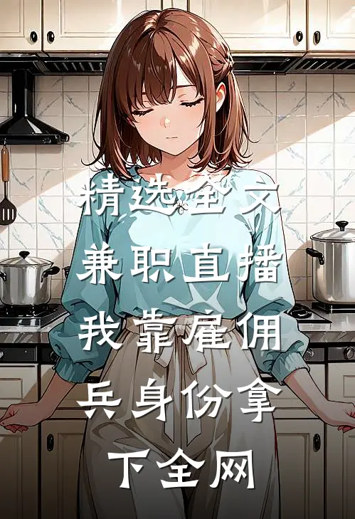 精选全文兼职直播：我靠雇佣兵身份拿下全网