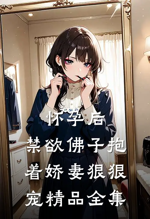 怀孕后，禁欲佛子抱着娇妻狠狠宠精品全集