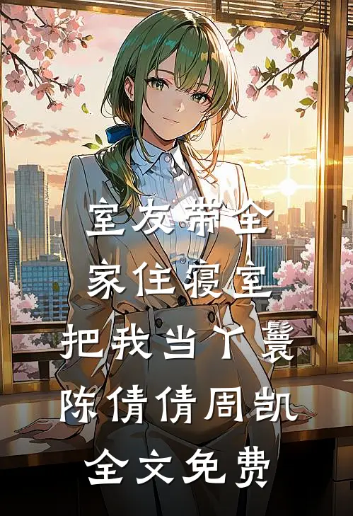 室友带全家住寝室，把我当丫鬟陈倩倩周凯全文免费