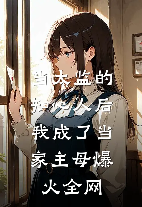 当太监的知心人后，我成了当家主母爆火全网