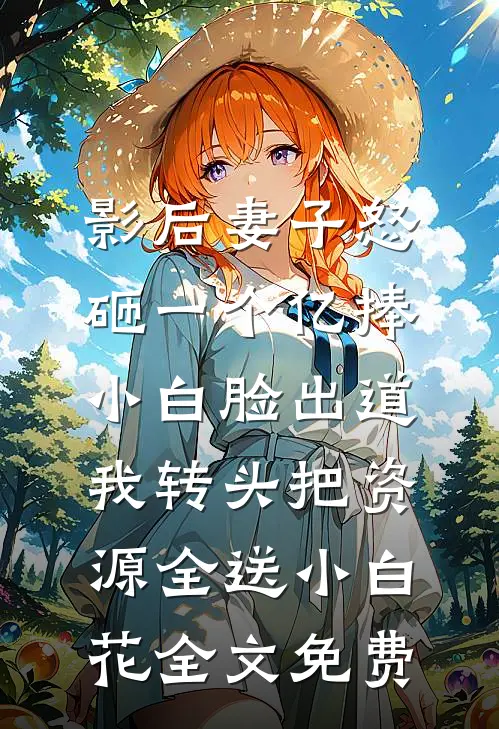 影后妻子怒砸一个亿捧小白脸出道，我转头把资源全送小白花全文免费