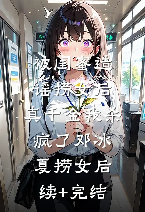 被闺蜜造谣捞女后，真千金我杀疯了邓冰夏捞女后续+完结