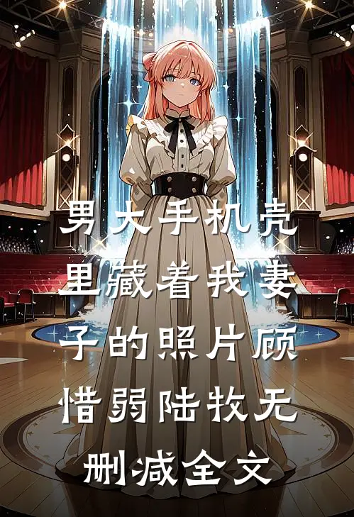 男大手机壳里藏着我妻子的照片顾惜弱陆牧无删减全文