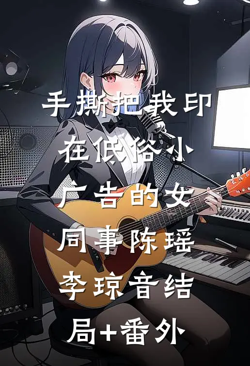 手撕把我印在低俗小广告的女同事陈瑶李琼音结局+番外