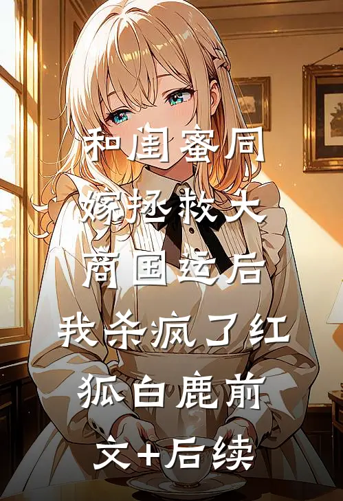 和闺蜜同嫁拯救大商国运后，我杀疯了红狐白鹿前文+后续