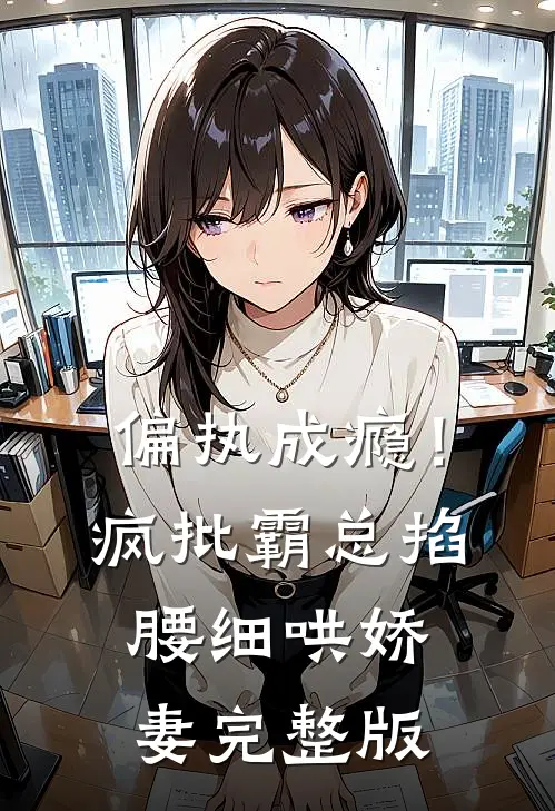 偏执成瘾！疯批霸总掐腰细哄娇妻完整版