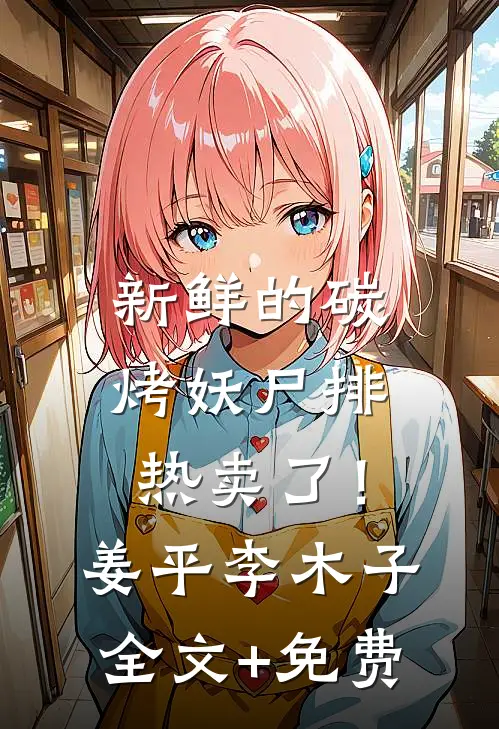 新鲜的碳烤妖尸排热卖了！姜平李木子全文+免费