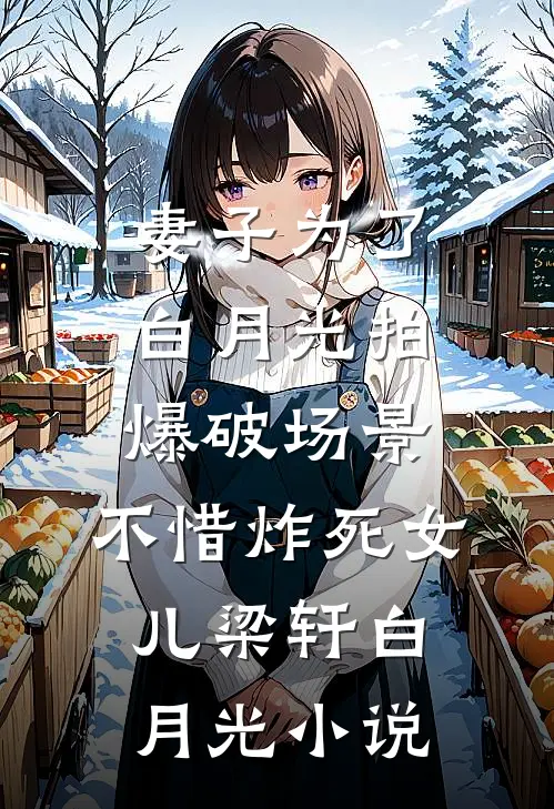 妻子为了白月光拍爆破场景，不惜炸死女儿梁轩白月光小说