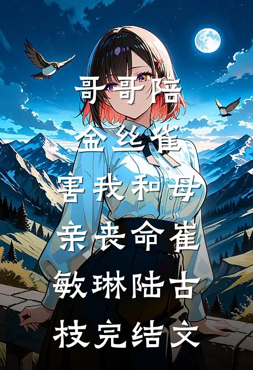 哥哥陪金丝雀，害我和母亲丧命崔敏琳陆古枝完结文