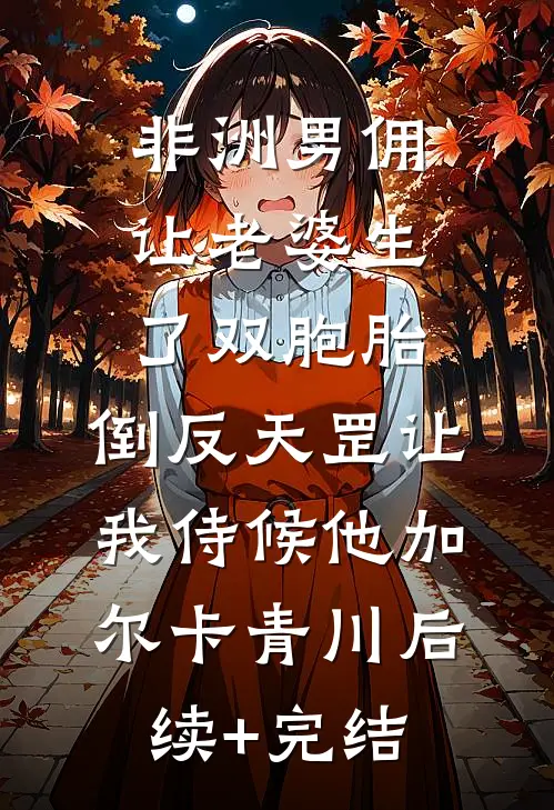 非洲男佣让老婆生了双胞胎，倒反天罡让我侍候他加尔卡青川后续+完结