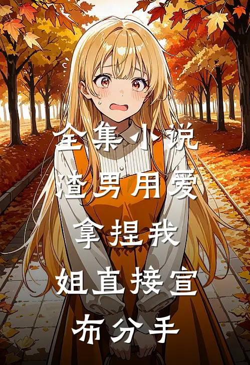 全集小说渣男用爱拿捏我，姐直接宣布分手