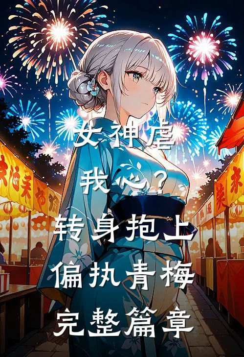 女神虐我心？转身抱上偏执青梅完整篇章