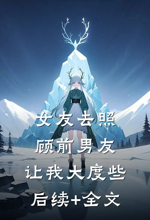 女友去照顾前男友，让我大度些后续+全文