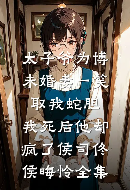 太子爷为博未婚妻一笑取我蛇胆，我死后他却疯了侯司佟侯晦怜 全集