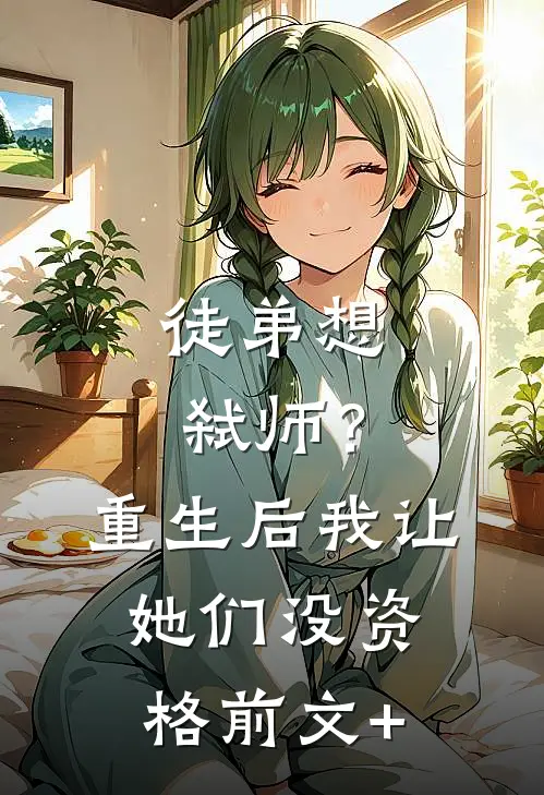徒弟想弑师？重生后我让她们没资格前文+