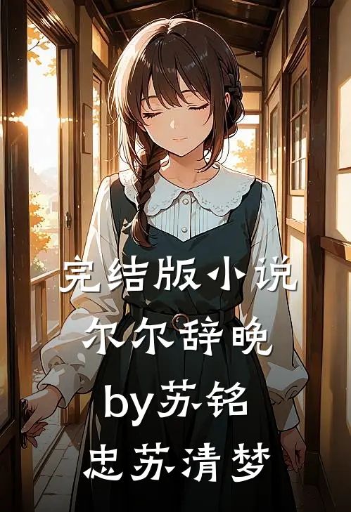 完结版小说尔尔辞晚by苏铭忠苏清梦