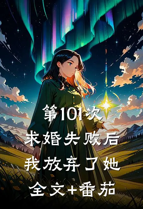 第101次求婚失败后，我放弃了她全文+番茄