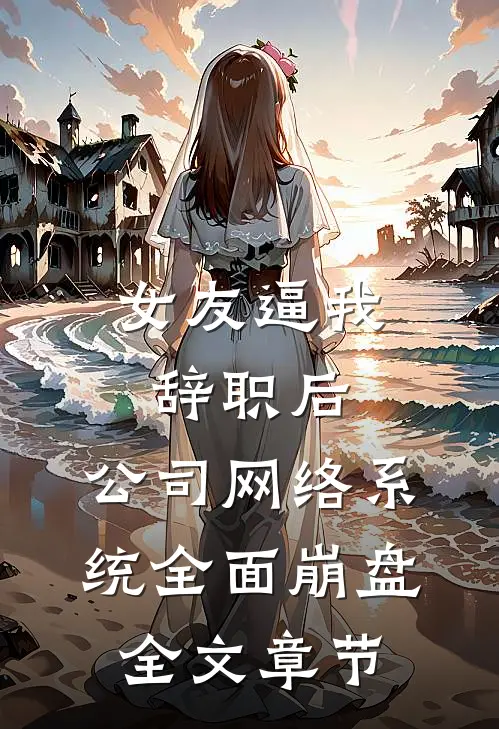 女友逼我辞职后，公司网络系统全面崩盘全文章节