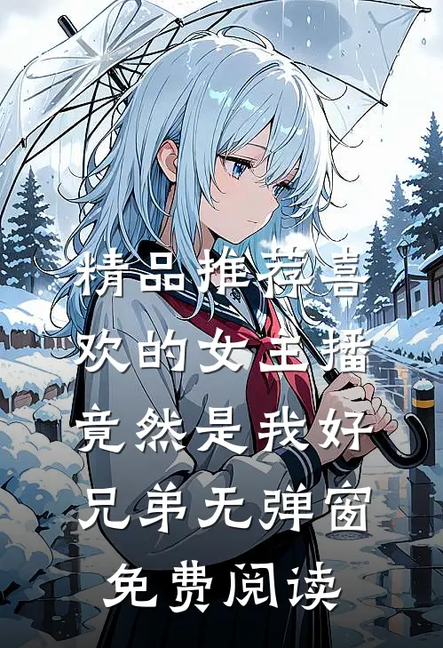 精品推荐喜欢的女主播竟然是我好兄弟无弹窗免费阅读