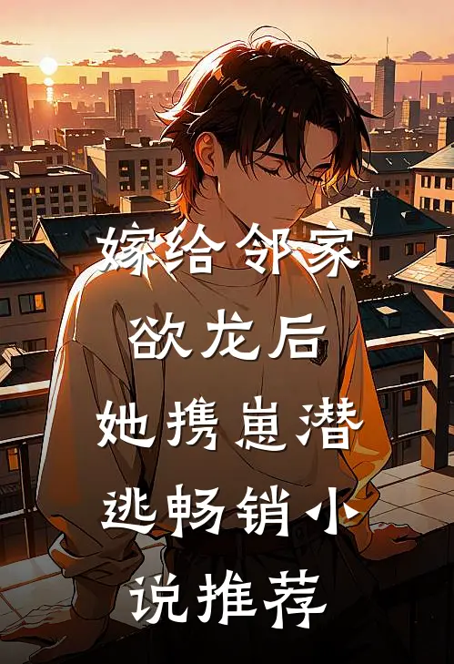 嫁给邻家欲龙后，她携崽潜逃畅销小说推荐