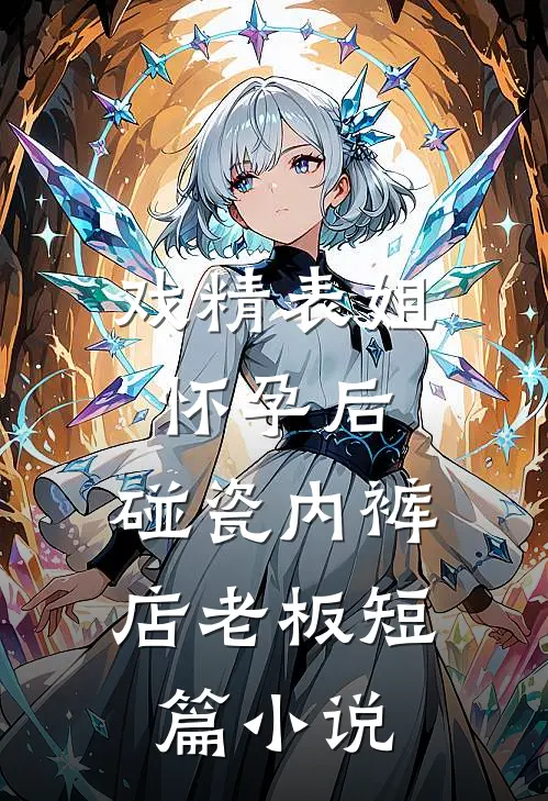 戏精表姐怀孕后，碰瓷内裤店老板短篇小说