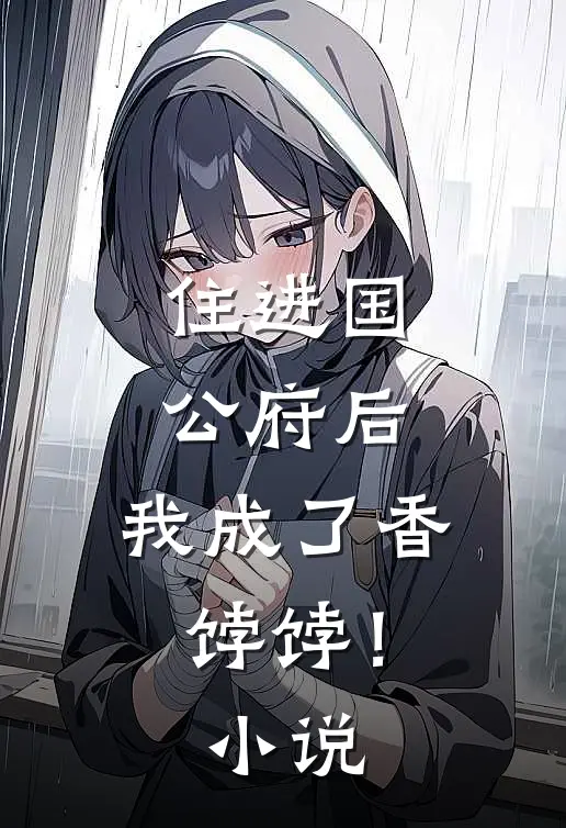 住进国公府后，我成了香饽饽！小说