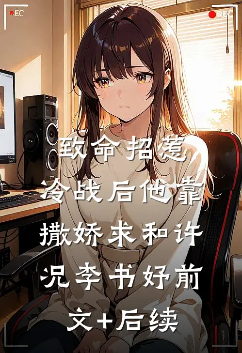 致命招惹：冷战后他靠撒娇求和许况李书妤前文+后续