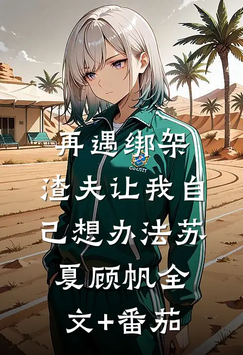 再遇绑架，渣夫让我自己想办法苏夏顾帆全文+番茄