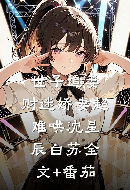 世子追妻：财迷娇妻超难哄沈星辰白苏全文+番茄