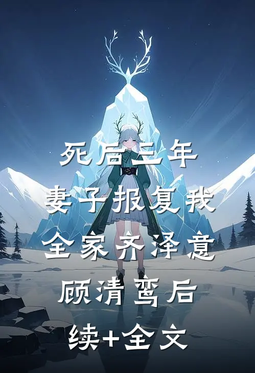 死后三年，妻子报复我全家齐泽意顾清鸾后续+全文