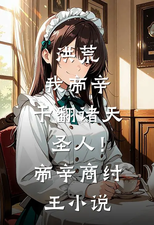 洪荒：我帝辛，干翻诸天圣人！帝辛商纣王小说