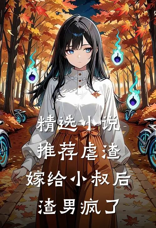 精选小说推荐虐渣：嫁给小叔后，渣男疯了