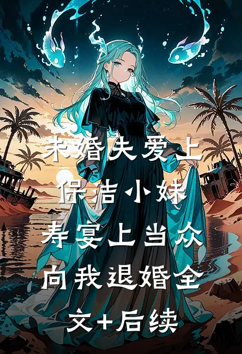未婚夫爱上保洁小妹，寿宴上当众向我退婚全文+后续
