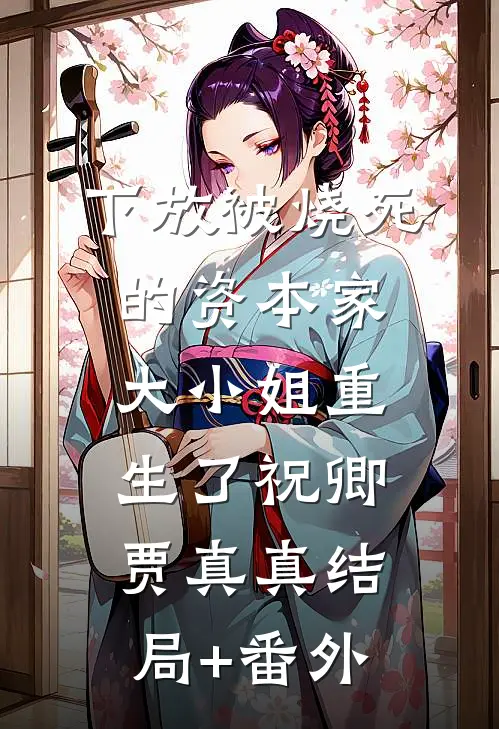 下放被烧死的资本家大小姐重生了祝卿贾真真结局+番外