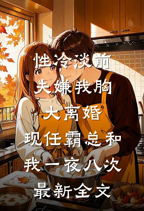 性冷淡前夫嫌我胸大离婚，现任霸总和我一夜八次最新全文
