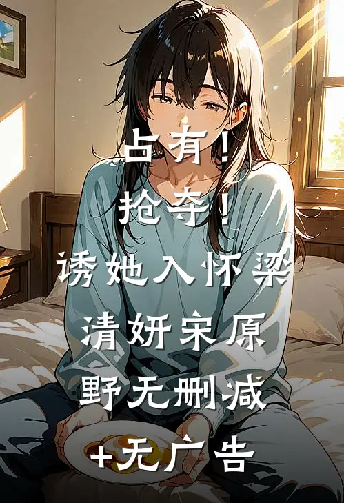 占有！抢夺！诱她入怀梁清妍宋原野无删减+无广告