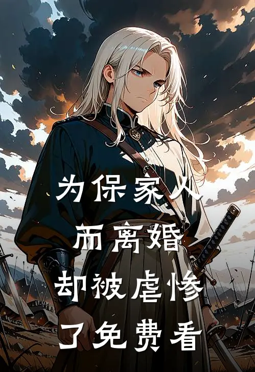 为保家人而离婚，却被虐惨了免费看