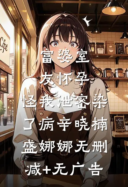 富婆室友怀孕，怪我泄密染了病辛晓楠盛娜娜无删减+无广告