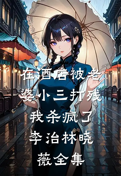 在酒店被老婆小三打残，我杀疯了李治林晓薇 全集