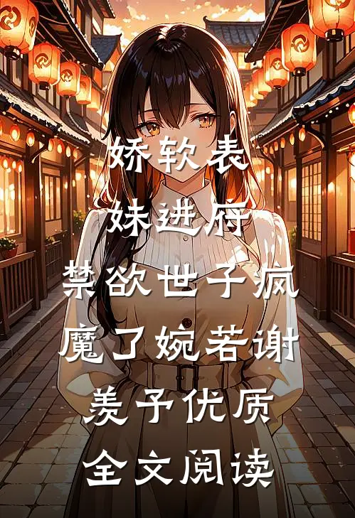 娇软表妹进府:禁欲世子疯魔了(婉若谢羡予)优质全文阅读