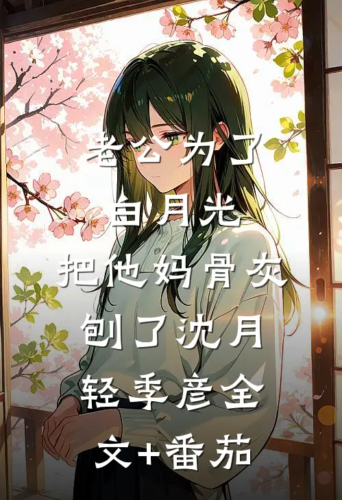 老公为了白月光，把他妈骨灰刨了沈月轻季彦全文+番茄