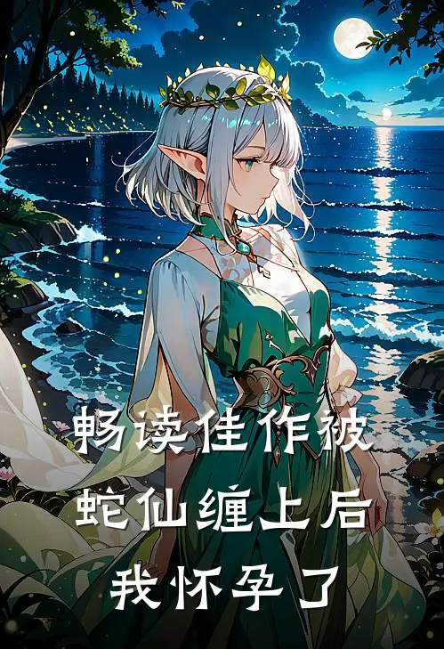 畅读佳作被蛇仙缠上后，我怀孕了