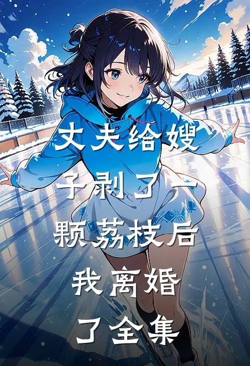 丈夫给嫂子剥了一颗荔枝后，我离婚了全集