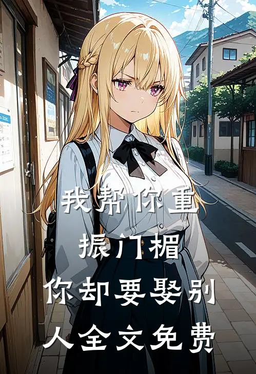 我帮你重振门楣，你却要娶别人全文免费