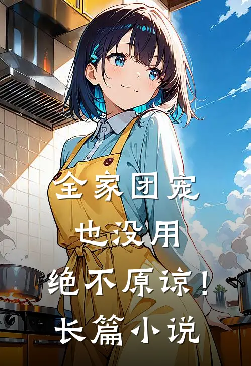 全家团宠也没用,绝不原谅!长篇免费阅读