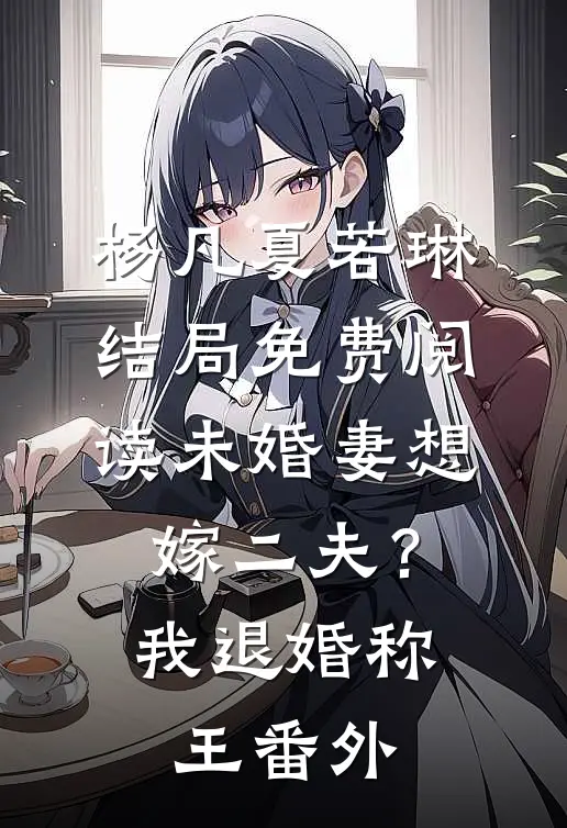 杨凡夏若琳结局免费阅读未婚妻想嫁二夫？我退婚称王番外